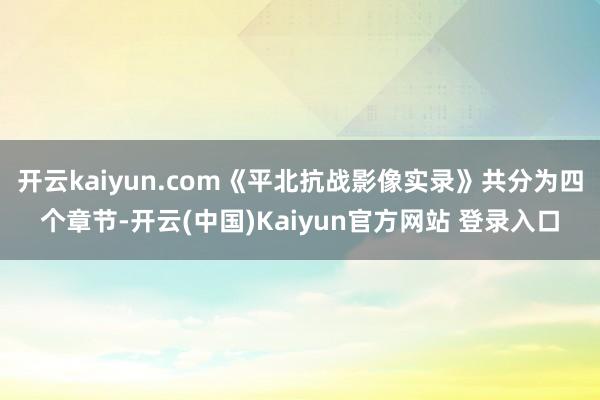 开云kaiyun.com《平北抗战影像实录》共分为四个章节-开云(中国)Kaiyun官方网站 登录入口