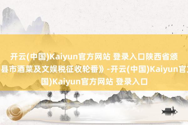 开云(中国)Kaiyun官方网站 登录入口陕西省颁布了《陕西省各县市酒菜及文娱税征收轮番》-开云(中国)Kaiyun官方网站 登录入口