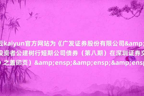 开云kaiyun官方网站为《广发证券股份有限公司 2025 年面向专科投资者公建树行短期公司债券(第八期)在深圳证券交往所上市的公告》之盖印页)                   &ens