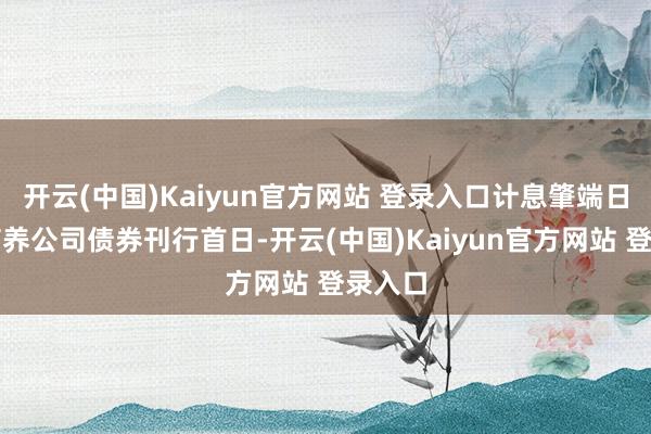 开云(中国)Kaiyun官方网站 登录入口计息肇端日为可疗养公司债券刊行首日-开云(中国)Kaiyun官方网站 登录入口