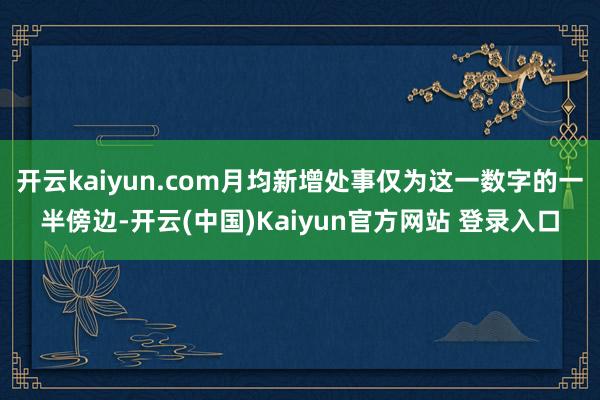 开云kaiyun.com月均新增处事仅为这一数字的一半傍边-开云(中国)Kaiyun官方网站 登录入口