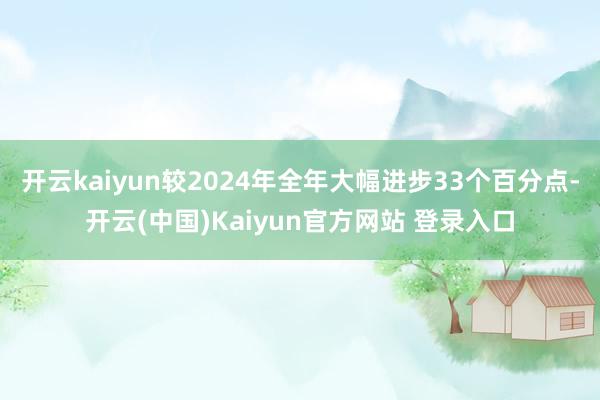 开云kaiyun较2024年全年大幅进步33个百分点-开云(中国)Kaiyun官方网站 登录入口