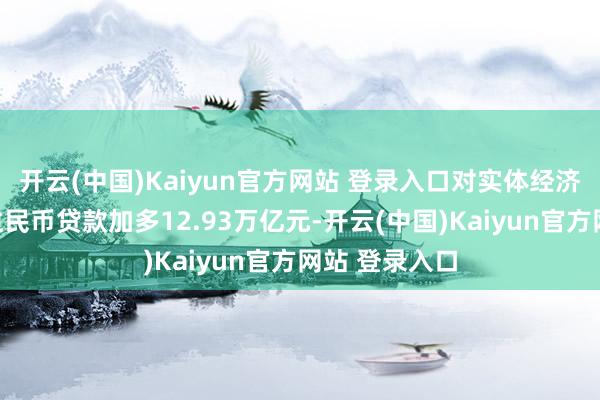 开云(中国)Kaiyun官方网站 登录入口对实体经济披发的东谈主民币贷款加多12.93万亿元-开云(中国)Kaiyun官方网站 登录入口