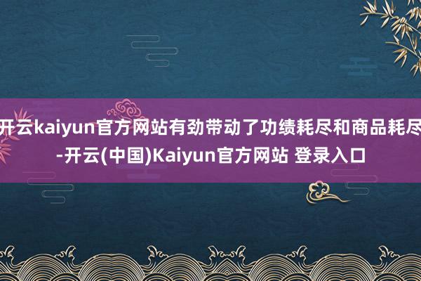 开云kaiyun官方网站有劲带动了功绩耗尽和商品耗尽-开云(中国)Kaiyun官方网站 登录入口