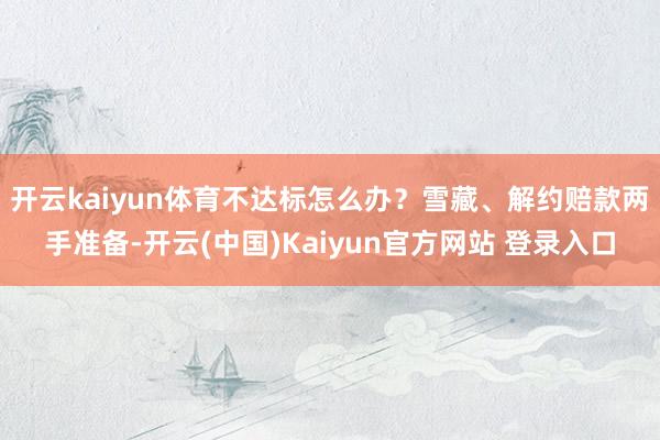 开云kaiyun体育不达标怎么办?雪藏、解约赔款两手准备-开云(中国)Kaiyun官方网站 登录入口