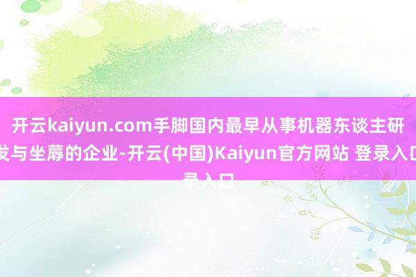 开云kaiyun.com手脚国内最早从事机器东谈主研发与坐蓐的企业-开云(中国)Kaiyun官方网站 登录入口