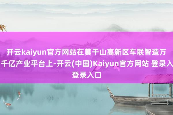 开云kaiyun官方网站  在莫干山高新区车联智造万亩千亿产业平台上-开云(中国)Kaiyun官方网站 登录入口