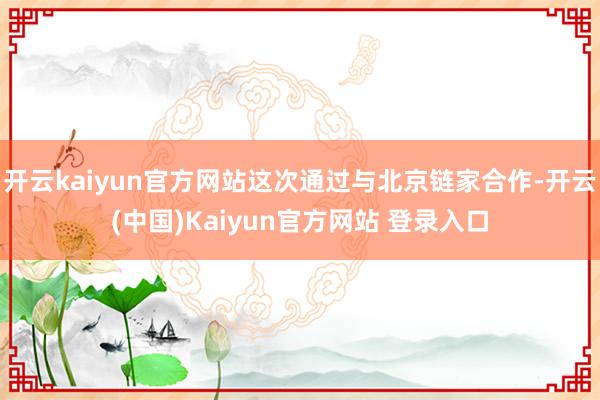 开云kaiyun官方网站这次通过与北京链家合作-开云(中国)Kaiyun官方网站 登录入口