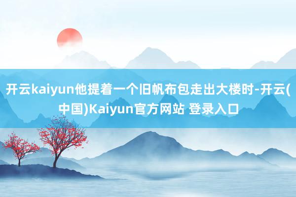 开云kaiyun他提着一个旧帆布包走出大楼时-开云(中国)Kaiyun官方网站 登录入口