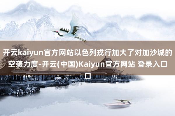 开云kaiyun官方网站以色列戎行加大了对加沙城的空袭力度-开云(中国)Kaiyun官方网站 登录入口