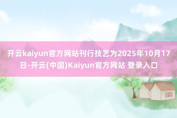 开云kaiyun官方网站刊行技艺为2025年10月17日-开云(中国)Kaiyun官方网站 登录入口