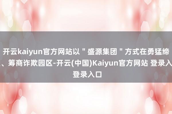 开云kaiyun官方网站以"盛源集团"方式在勇猛缔造、筹商诈欺园区-开云(中国)Kaiyun官方网站 登录入口