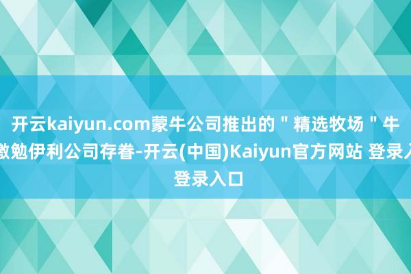 开云kaiyun.com蒙牛公司推出的"精选牧场"牛奶激勉伊利公司存眷-开云(中国)Kaiyun官方网站 登录入口