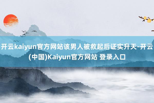 开云kaiyun官方网站该男人被救起后证实升天-开云(中国)Kaiyun官方网站 登录入口