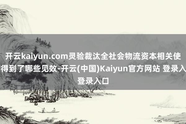 开云kaiyun.com灵验裁汰全社会物流资本相关使命得到了哪些见效-开云(中国)Kaiyun官方网站 登录入口