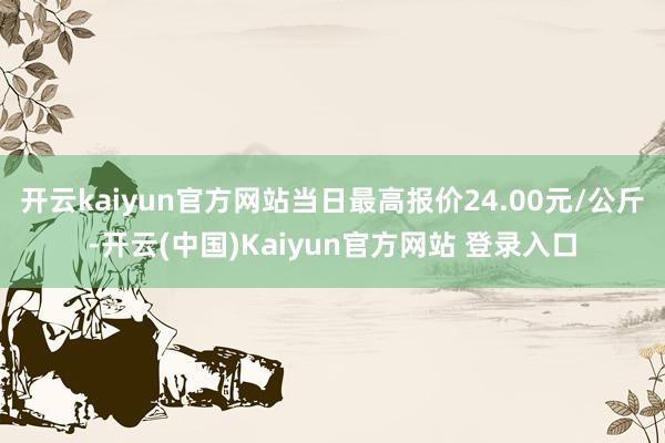 开云kaiyun官方网站当日最高报价24.00元/公斤-开云(中国)Kaiyun官方网站 登录入口