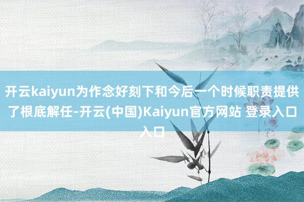 开云kaiyun为作念好刻下和今后一个时候职责提供了根底解任-开云(中国)Kaiyun官方网站 登录入口
