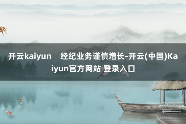开云kaiyun    经纪业务谨慎增长-开云(中国)Kaiyun官方网站 登录入口