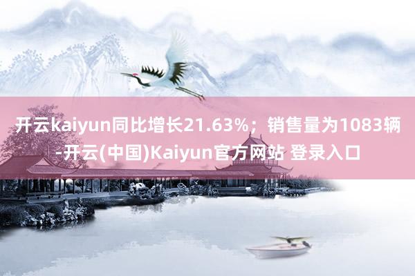 开云kaiyun同比增长21.63%;销售量为1083辆-开云(中国)Kaiyun官方网站 登录入口