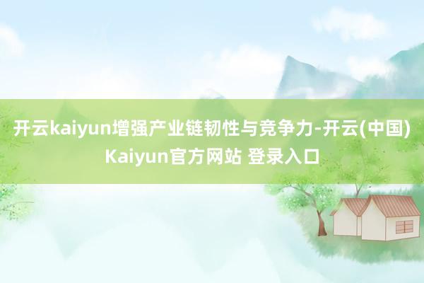开云kaiyun增强产业链韧性与竞争力-开云(中国)Kaiyun官方网站 登录入口