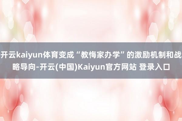 开云kaiyun体育变成“教悔家办学”的激励机制和战略导向-开云(中国)Kaiyun官方网站 登录入口