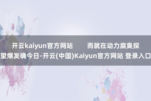 开云kaiyun官方网站        而就在动力腐臭探望爆发确今日-开云(中国)Kaiyun官方网站 登录入口