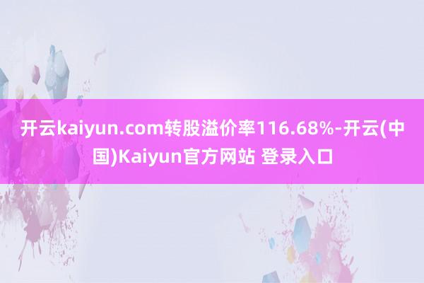 开云kaiyun.com转股溢价率116.68%-开云(中国)Kaiyun官方网站 登录入口