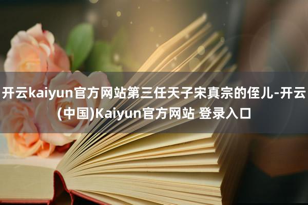 开云kaiyun官方网站第三任天子宋真宗的侄儿-开云(中国)Kaiyun官方网站 登录入口