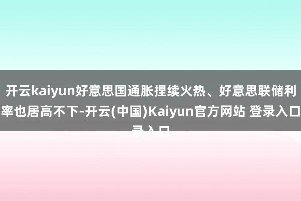 开云kaiyun好意思国通胀捏续火热、好意思联储利率也居高不下-开云(中国)Kaiyun官方网站 登录入口