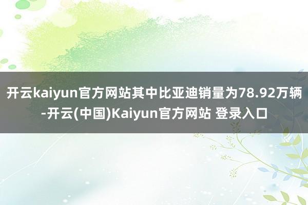 开云kaiyun官方网站其中比亚迪销量为78.92万辆-开云(中国)Kaiyun官方网站 登录入口