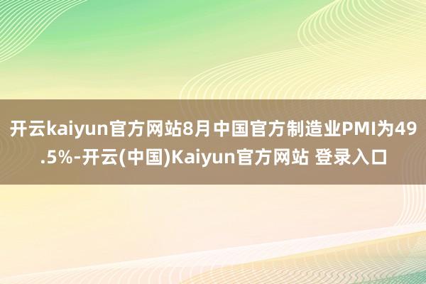 开云kaiyun官方网站8月中国官方制造业PMI为49.5%-开云(中国)Kaiyun官方网站 登录入口