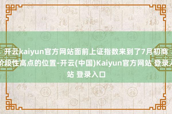 开云kaiyun官方网站面前上证指数来到了7月初商场阶段性高点的位置-开云(中国)Kaiyun官方网站 登录入口