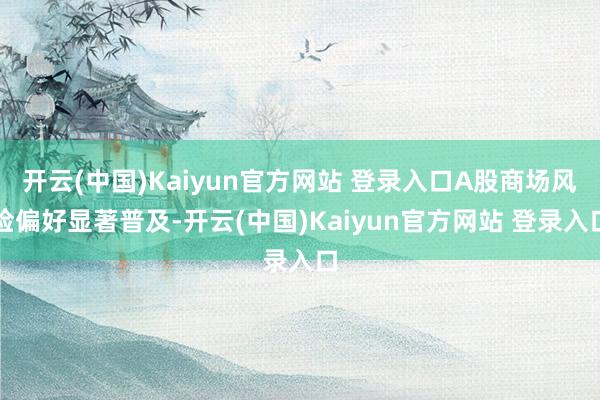 开云(中国)Kaiyun官方网站 登录入口A股商场风险偏好显著普及-开云(中国)Kaiyun官方网站 登录入口