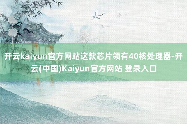 开云kaiyun官方网站这款芯片领有40核处理器-开云(中国)Kaiyun官方网站 登录入口