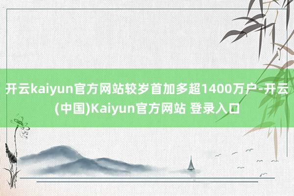 开云kaiyun官方网站较岁首加多超1400万户-开云(中国)Kaiyun官方网站 登录入口