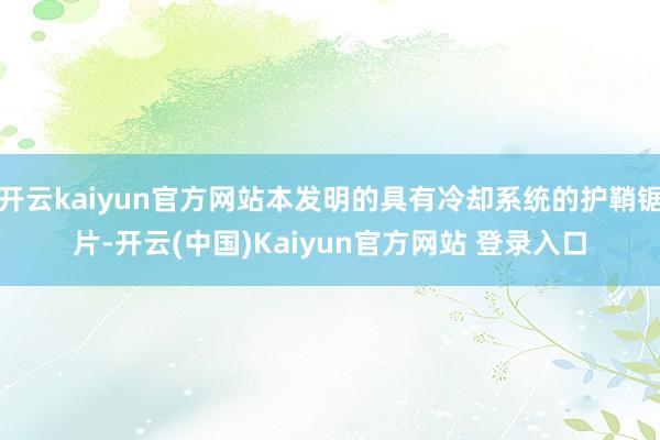 开云kaiyun官方网站本发明的具有冷却系统的护鞘锯片-开云(中国)Kaiyun官方网站 登录入口