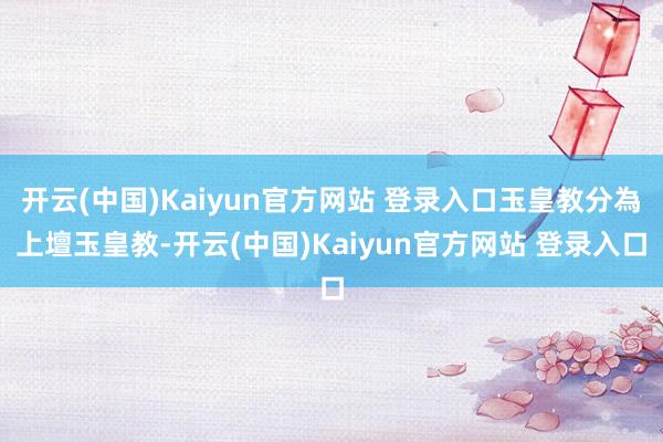 开云(中国)Kaiyun官方网站 登录入口玉皇教分為上壇玉皇教-开云(中国)Kaiyun官方网站 登录入口
