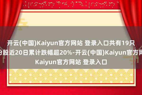 开云(中国)Kaiyun官方网站 登录入口共有19只主要指数成份股近20日累计跌幅超20%-开云(中国)Kaiyun官方网站 登录入口