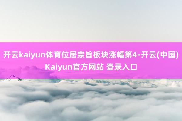 开云kaiyun体育位居宗旨板块涨幅第4-开云(中国)Kaiyun官方网站 登录入口