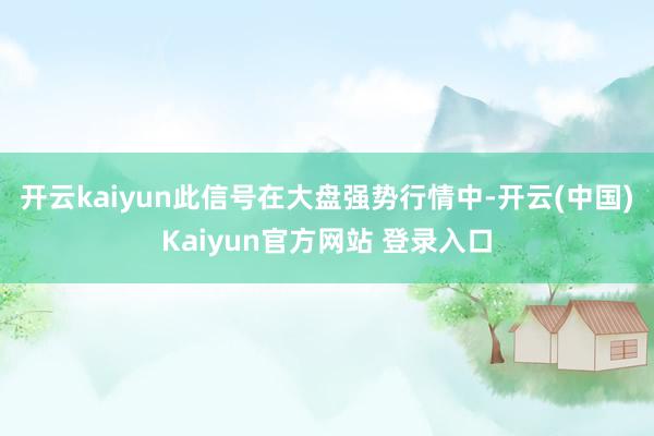 开云kaiyun此信号在大盘强势行情中-开云(中国)Kaiyun官方网站 登录入口