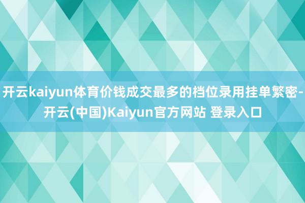 开云kaiyun体育价钱成交最多的档位录用挂单繁密-开云(中国)Kaiyun官方网站 登录入口
