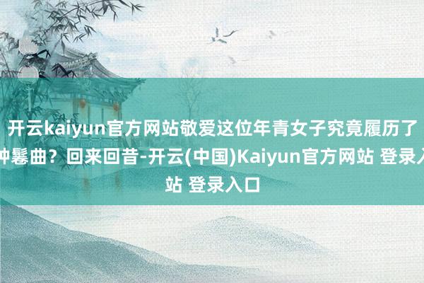 开云kaiyun官方网站敬爱这位年青女子究竟履历了何种鬈曲？回来回昔-开云(中国)Kaiyun官方网站 登录入口