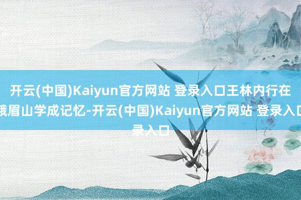 开云(中国)Kaiyun官方网站 登录入口王林内行在峨眉山学成记忆-开云(中国)Kaiyun官方网站 登录入口