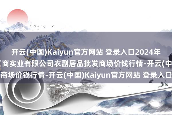 开云(中国)Kaiyun官方网站 登录入口2024年11月26日晋城市绿盛农工商实业有限公司农副居品批发商场价钱行情-开云(中国)Kaiyun官方网站 登录入口