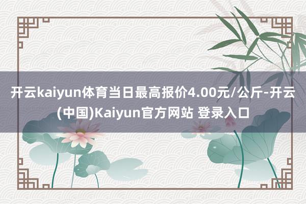 开云kaiyun体育当日最高报价4.00元/公斤-开云(中国)Kaiyun官方网站 登录入口