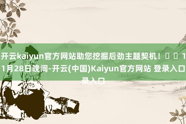开云kaiyun官方网站助您挖掘后劲主题契机! 11月28日晚间-开云(中国)Kaiyun官方网站 登录入口