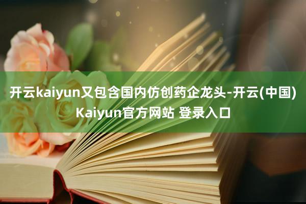开云kaiyun又包含国内仿创药企龙头-开云(中国)Kaiyun官方网站 登录入口