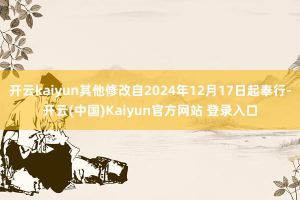 开云kaiyun其他修改自2024年12月17日起奉行-开云(中国)Kaiyun官方网站 登录入口