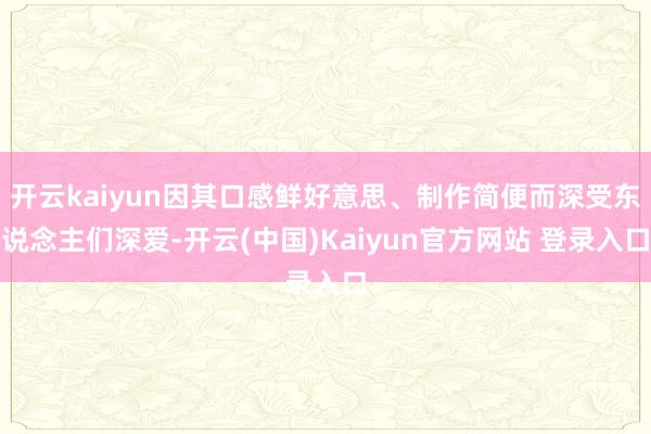开云kaiyun因其口感鲜好意思、制作简便而深受东说念主们深爱-开云(中国)Kaiyun官方网站 登录入口