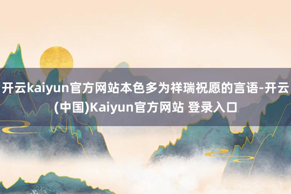 开云kaiyun官方网站本色多为祥瑞祝愿的言语-开云(中国)Kaiyun官方网站 登录入口